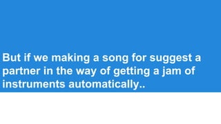 But if we making a song for suggest a
partner in the way of getting a jam of
instruments automatically..
 