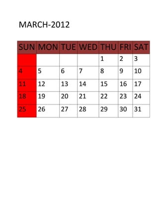 MARCH-2012

SUN MON TUE WED THU FRI SAT
                    1    2   3
4    5    6    7    8    9   10
11   12   13   14   15   16 17
18   19   20   21   22   23 24
25   26   27   28   29   30 31
 