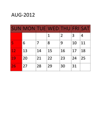 AUG-2012

SUN MON TUE WED THU FRI SAT
                1    2    3    4
5    6     7    8    9    10 11
12   13    14   15   16   17 18
19   20    21   22   23   24 25
26   27    28   29   30   31
 