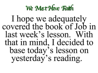 We Must Have Faith I hope we adequately covered the book of Job in last week’s lesson.  With that in mind, I decided to base today’s lesson on yesterday’s reading.  