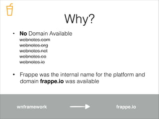Why?
• No Domain Available 
webnotes.com 
webnotes.org 
webnotes.net 
webnotes.co 
webnotes.io
•

Frappe was the internal name for the platform and
domain frappe.io was available

wnframework

frappe.io

 