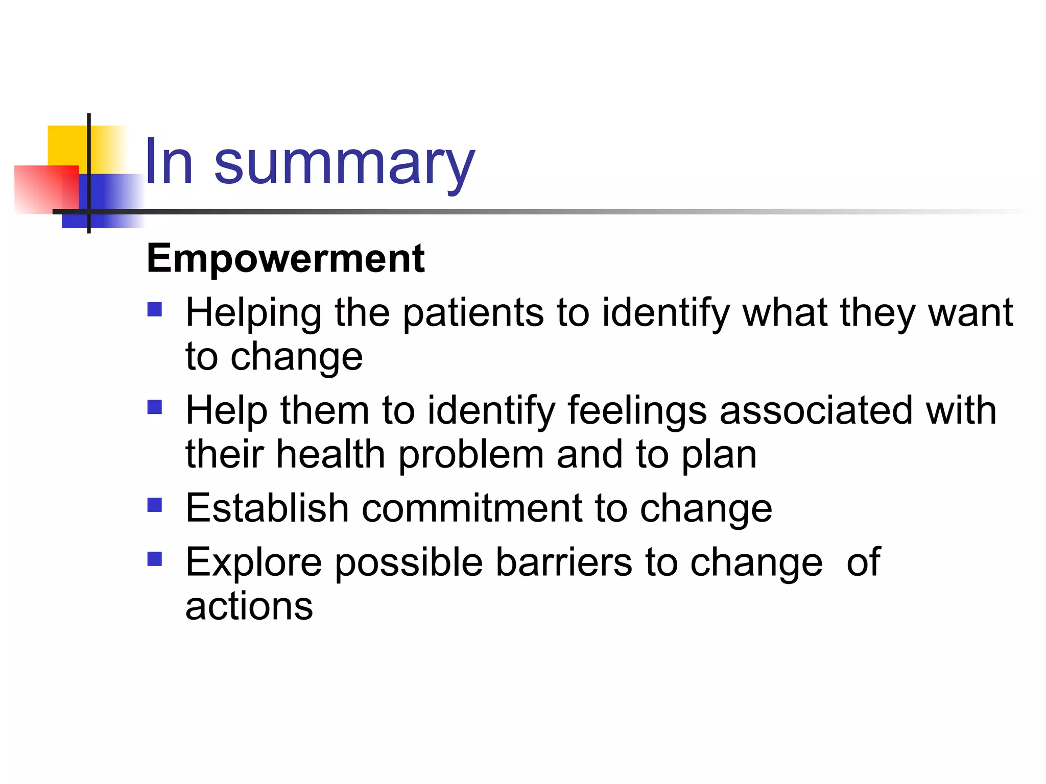 In summary Empowerment Helping the patients to identify what they want to change Help them to identify feelings associated with their health problem and to plan Establish commitment to change Explore possible barriers to change  of actions 