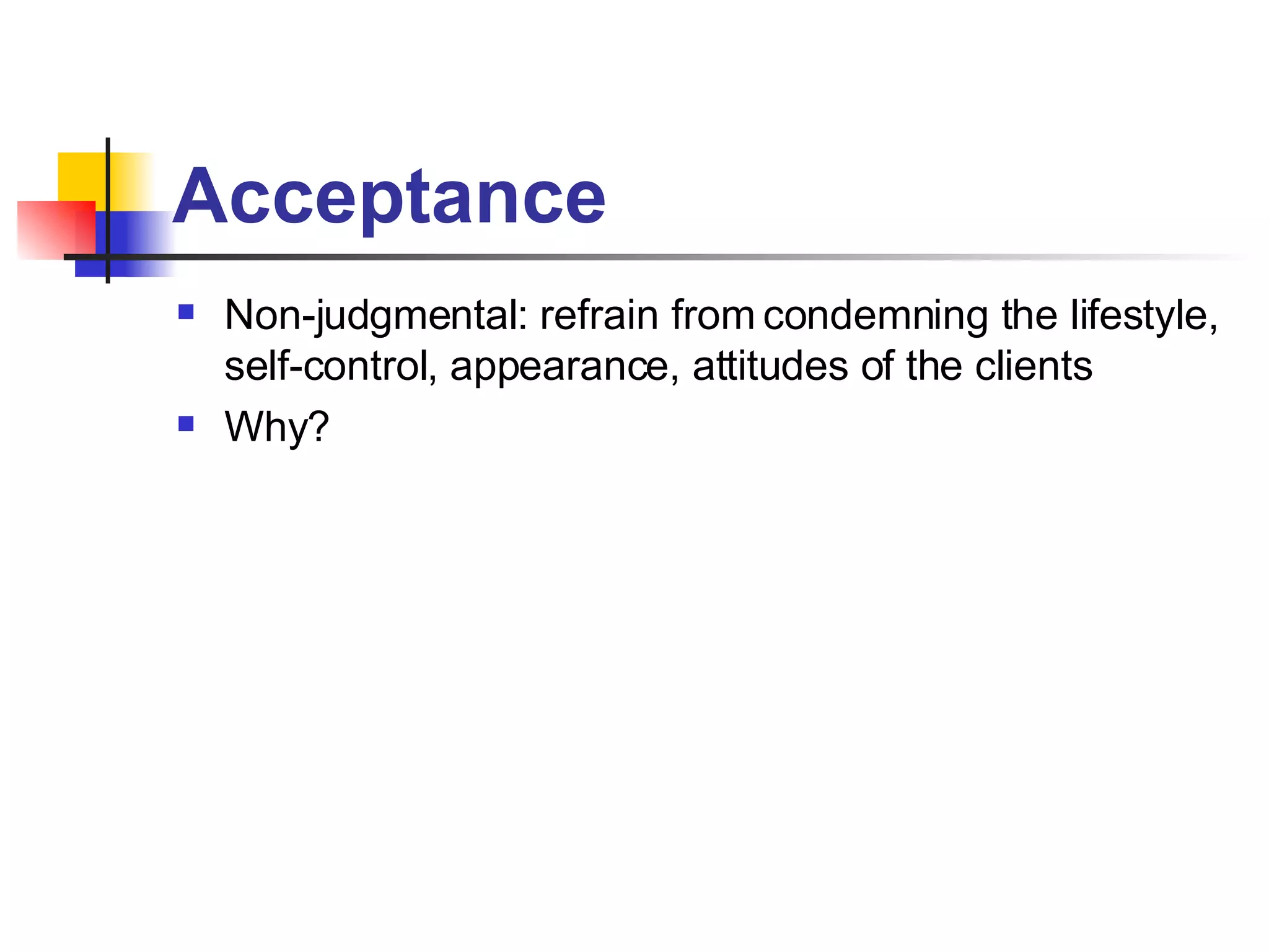 Acceptance Non-judgmental: refrain from condemning the lifestyle, self-control, appearance, attitudes of the clients Why?  