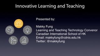 Innovative Learning and Teaching
Presented by:
Makky Fung
Learning and Teaching Technology Convenor
Canadian International School of HK
Email: makkyfung@cdnis.edu.hk
Twitter: @makkyfung
 