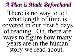 There is no way to tell what length of time is covered in our first 5 days of reading.  Oh, there are ways to figure how many years are in the human story we read about.  A Plan is Made Beforehand 