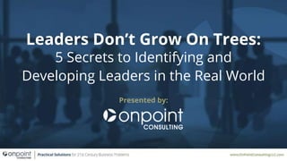 Leaders Don’t Grow On Trees:
5 Secrets to Identifying and
Developing Leaders in the Real World
Presented by:
 