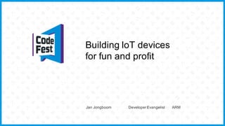 Building IoT devices
for fun and profit
Jan Jongboom Developer Evangelist ARM
 