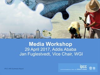 IPCC AR5 Synthesis Report
Media Workshop
29 April 2017, Addis Ababa
Jan Fuglestvedt, Vice Chair, WGI
 