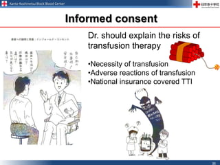 Kanto-Koshinetsu Block Blood Center
35
Informed consent
Dr. should explain the risks of
transfusion therapy
•Necessity of transfusion
•Adverse reactions of transfusion
•National insurance covered TTI
 