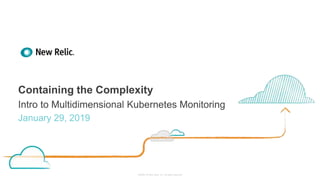 ©2008–18 New Relic, Inc. All rights reserved
Containing the Complexity
Intro to Multidimensional Kubernetes Monitoring
January 29, 2019
 