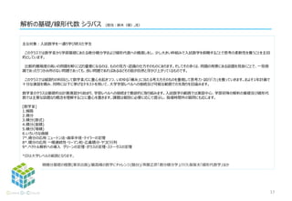 解析の基礎/線形代数 シラバス (担当：鈴木,徐）
主な対象：入試数学を一通り学び終えた学生
このクラスでは数学Ⅲから学部基礎にあたる微分積分学および線形代数への橋渡しをし、少し大きい枠組みで入試数学を俯瞰することで思考の柔軟性を養うことを主目
的としています。
比較的難易度の高いの問題を解くに辺り重要になるのは、ものの見方・認識の仕方そのものにあります。そしてその多くは、問題の背景にある話題を見抜くことで、一見煩
雑であったりつかみ所のない問題であっても、良い問題であればあるほどその筋が自然と浮かび上がってくるものです。
このクラスでは縦割りの科目として数学Ⅲ/Cに重心を起きつつ、いわゆる「横糸」に当たる考え方そのものを重視して思考力・試行「力」を養っていきます。およそ1年計画で
十分な演習を積み、同時に以下に挙げるテキストを用いて、大学学部レベルへの接続及び可能な範囲での先取りを目論みます。
数学Ⅲのクラスは基礎的な計算演習から始まり、学部レベルへの接続まで意欲的に取り組みます。入試数学の範囲では演習中心、学部初等の解析の基礎及び線形代
数では主要な話題なり概念を理解することに重心を置きます。課題は個別に必要に応じて提示し、指導時間外の質問にも応じます。
[数学Ⅲ]
1.極限
2.微分
3.積分(数式)
4.積分(面積)
5.積分(堆積)
6.いろいろな曲線
7*.微分の応用 ニュートン法・曲率半径・テイラーの定理
8*.積分の応用 一様連続性・リーマン和・広義積分・ヤコビ行列
9*.ベクトル解析への導入 グリーンの定理・ガウスの定理・ストークスの定理
*印は大学レベルの範囲となります。
<テキスト> 微積分基礎の極意(東京出版)/最高峰の数学にチャレンジ(駿台)/斉藤正彦「微分積分学」/川久保保夫「線形代数学」ほか
17
 