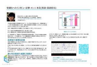受講生へのインタビュー記事 #1-1
今年度の受講生が受講をはじめて３〜６ヶ月ほどが経過しました。授業回数にし
て、数十回を積み重ねています。 国語・英語両方を受講していただいている生徒
さんは３０回近くになっているかと思います。
先日、授業の終わりに受講生２名に簡単にインタビューをいたしました。
Sくん:筑波大附属駒場高校3年。東大理Ⅰ志望。
Kくん:灘高校2年。京都府立医科医学部医学科志望。
少人数指導では、受講生から直接感想や要望を聞き、できるだけ指導の改善を
図るとともに、 ここは譲れない！という講師側からの要望や主張もはっきりと行い、
双方の折り合いをつけていくことが非常に大切です。
自然体で習慣を定着
「受講をはじめて数ヶ月が経ちました。国語・英語どちらでもいいので、なにか感想
があったら教えてください。」
S「放っておいたら何もしない国語に、コンスタントに取り組む習慣がついたと思いま
す。」
K「やはり部活を終えて疲れていても、部屋でゆったりと学習に取り組めるので、頭
に入りやすいです。 英語を読んでいても、スラスラと読みやすくなったなと感じること
が多いです。」
数ヶ月の指導で成績に効果が
「ふたりとも理系だから、文系科目はどうしても疎かになりがちですね。その中で、課
題を無理に大量に出したりせずとも、 週一回の集中した学習で効果が上がるよう
な指導になるように、つとめています。 具体的に、成績向上が見られたという出来
事はありましたか？」
K「センター英語について、受講前の夏には140点程度だったのですが、先日の模
試では 170点に上昇しました。」
「模試で170あれば、本番レベルでは９割安定すると思います。順調ですね！」
兼森くんのスコアの変化
本荘の講義サンプル；
[BGM付] '14京都府立医科(英語) 12-18-2014
https://www.youtube.com/watch?v=mfzfOjBOGBE
6
 