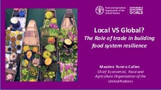 Maximo Torero Cullen
Chief Economist, Food and
Agriculture Organization of the
United Nations
Local VS Global?
The Role of trade in building
food system resilience
 