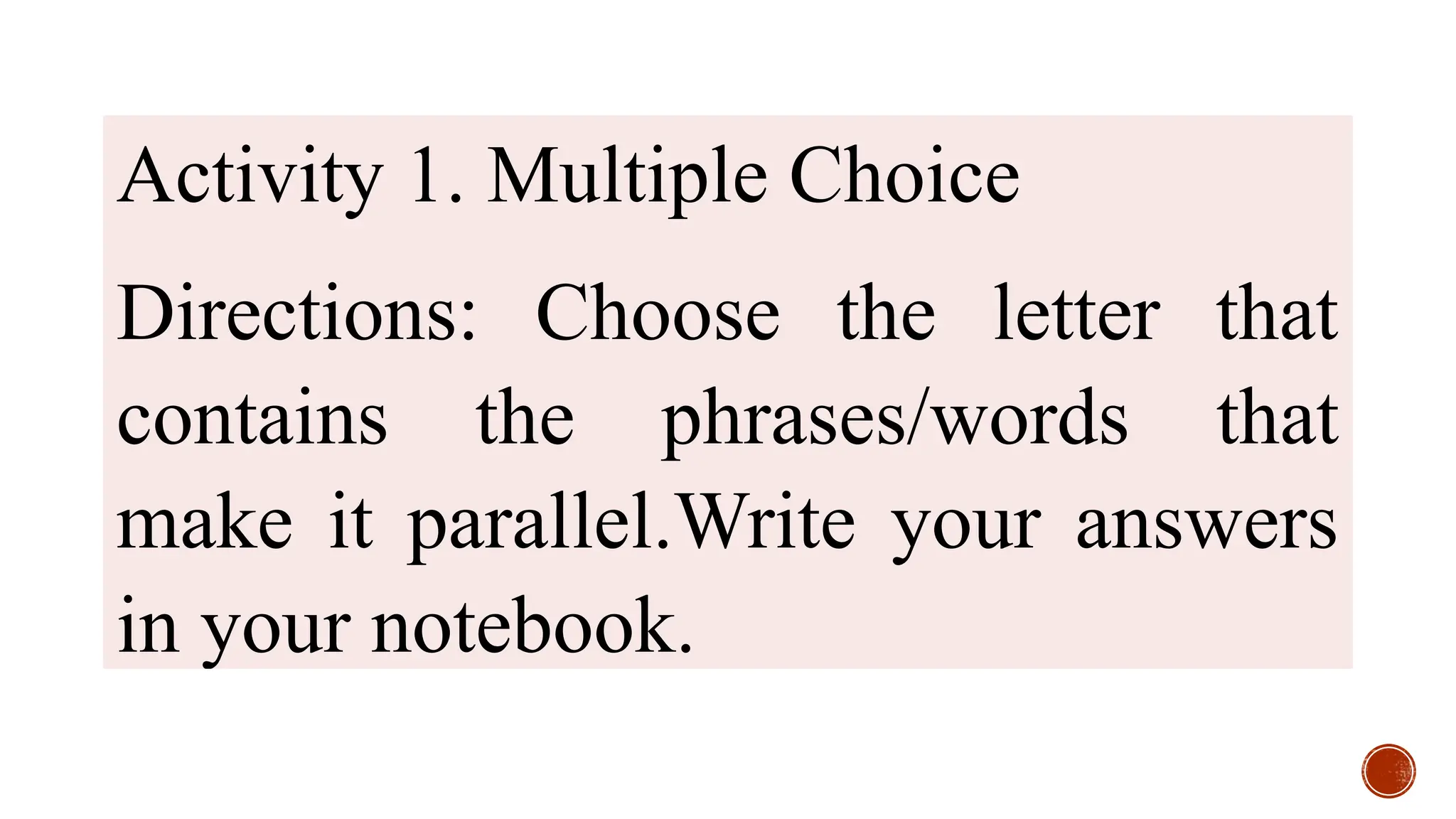 Activity 1. Multiple Choice
Directions: Choose the letter that
contains the phrases/words that
make it parallel.Write your answers
in your notebook.
 