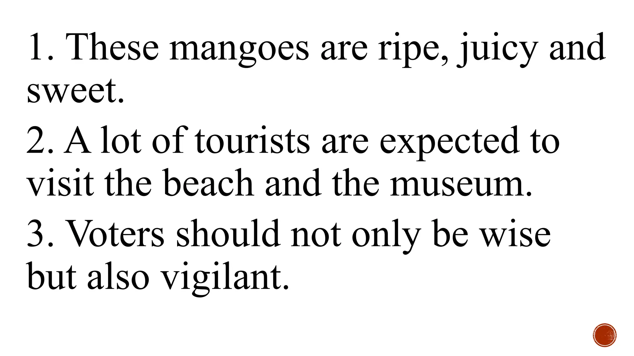1. These mangoes are ripe, juicy and
sweet.
2. A lot of tourists are expected to
visit the beach and the museum.
3. Voters should not only be wise
but also vigilant.
 