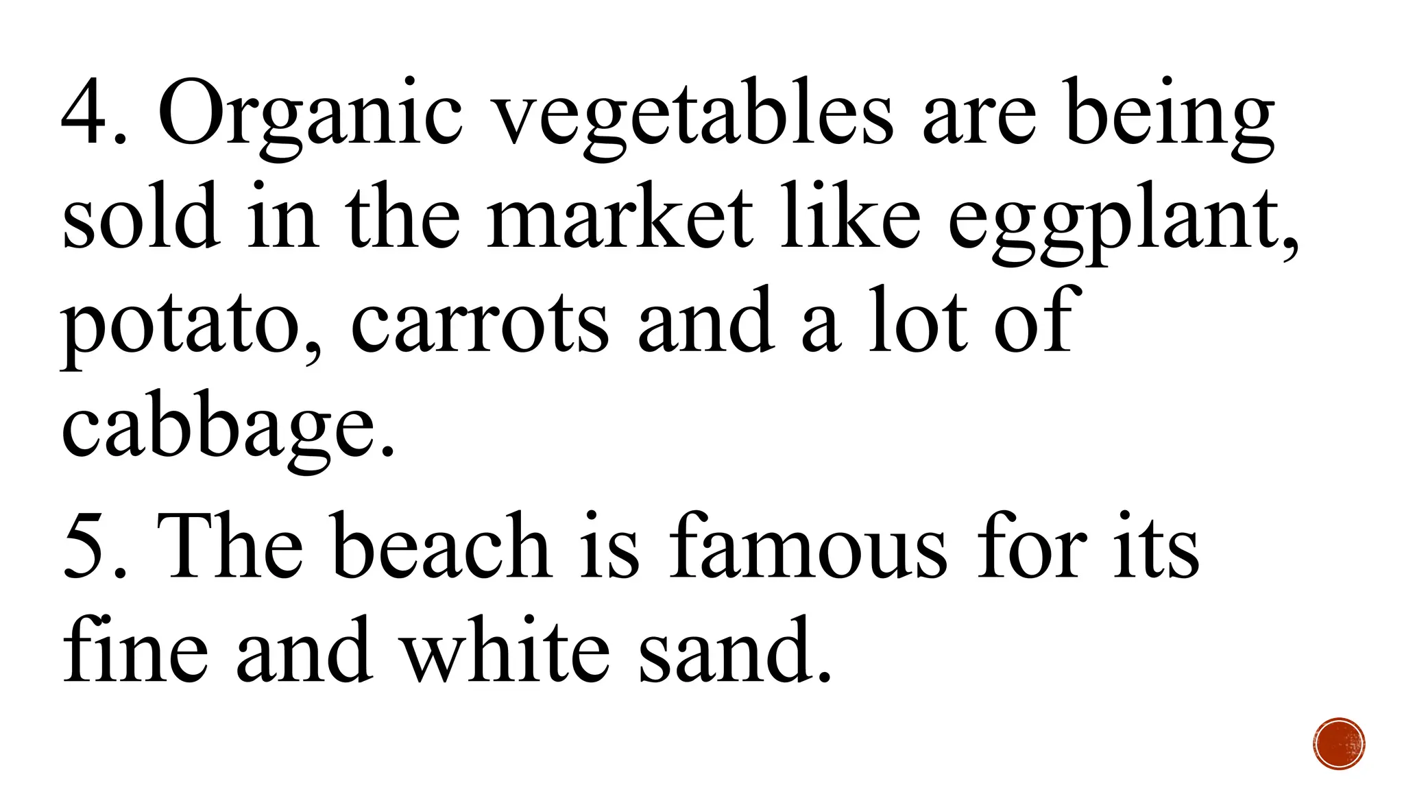4. Organic vegetables are being
sold in the market like eggplant,
potato, carrots and a lot of
cabbage.
5. The beach is famous for its
fine and white sand.
 