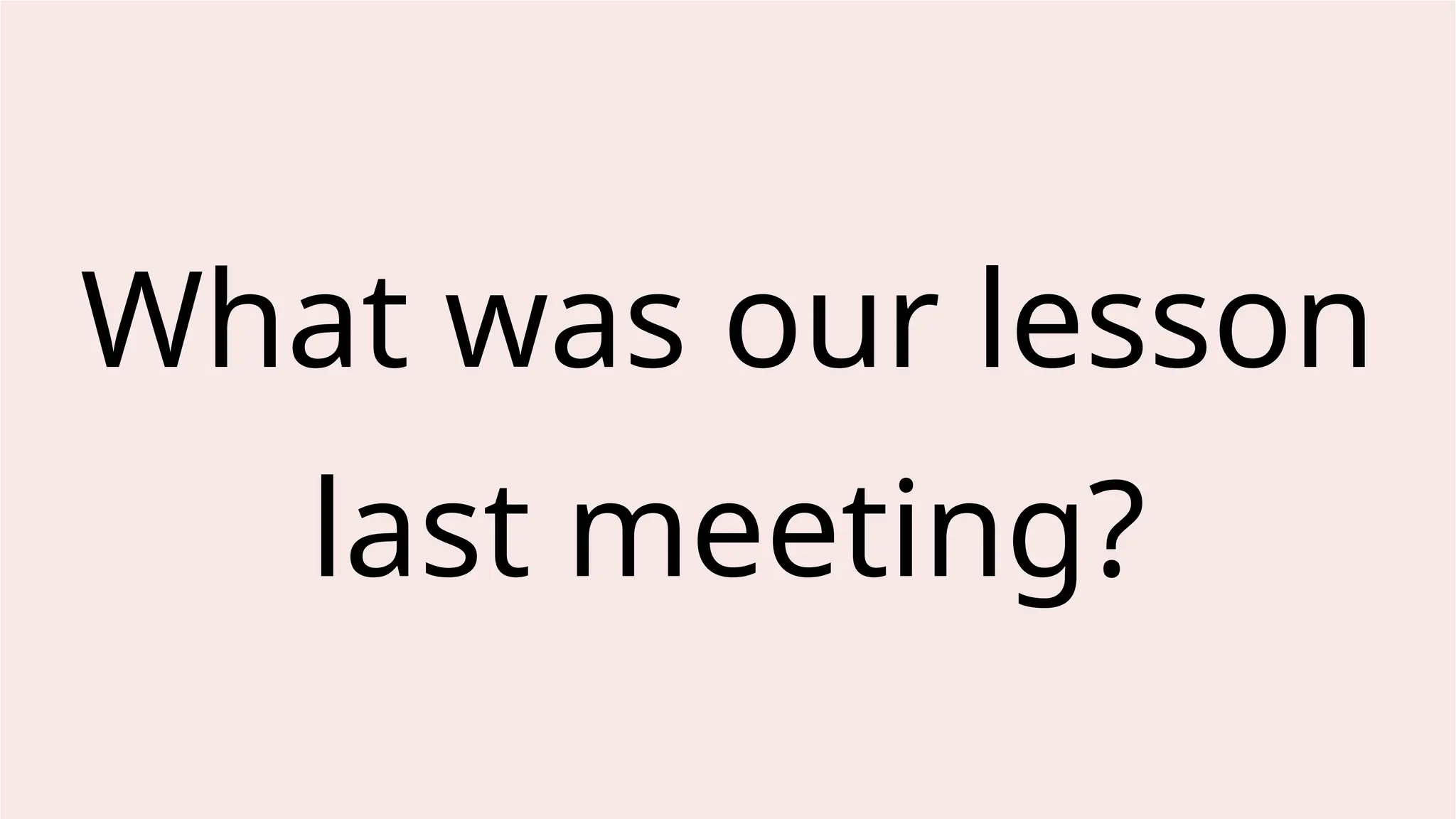 What was our lesson
last meeting?
 
