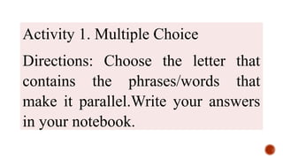 Activity 1. Multiple Choice
Directions: Choose the letter that
contains the phrases/words that
make it parallel.Write your answers
in your notebook.
 