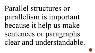 Parallel structures or
parallelism is important
because it help us make
sentences or paragraphs
clear and understandable.
 