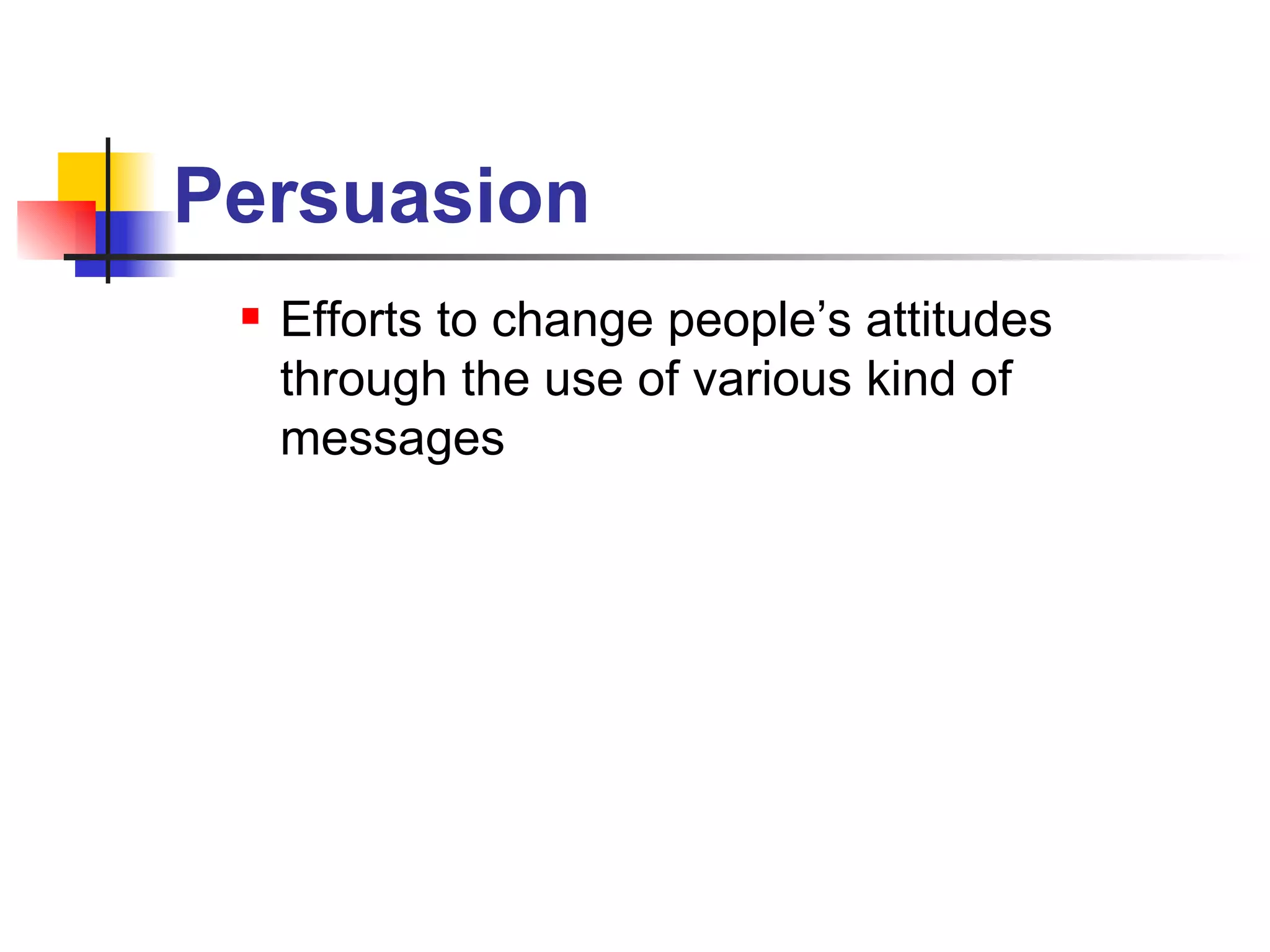 Persuasion Efforts to change people’s attitudes through the use of various kind of messages 