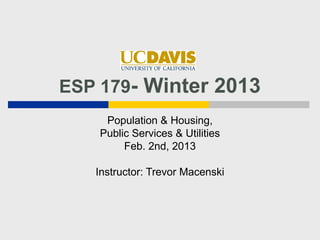 ESP 179- Winter 2013
     Population & Housing,
    Public Services & Utilities
         Feb. 2nd, 2013

   Instructor: Trevor Macenski
 