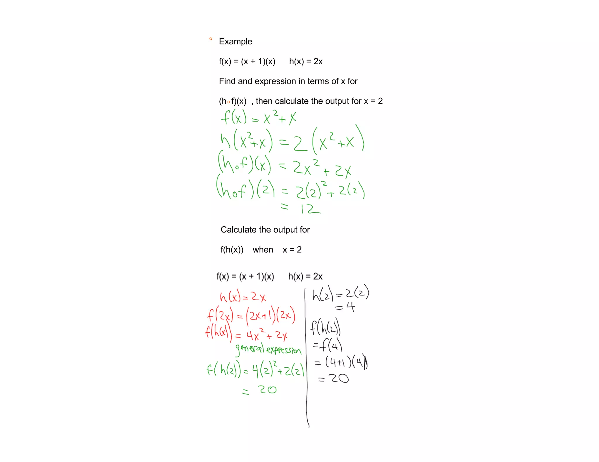 ° Example

  f(x) = (x + 1)(x)    h(x) = 2x

  Find and expression in terms of x for

  (h ° f)(x) , then calculate the output for x = 2




  Calculate the output for

  f(h(x))   when      x=2
 