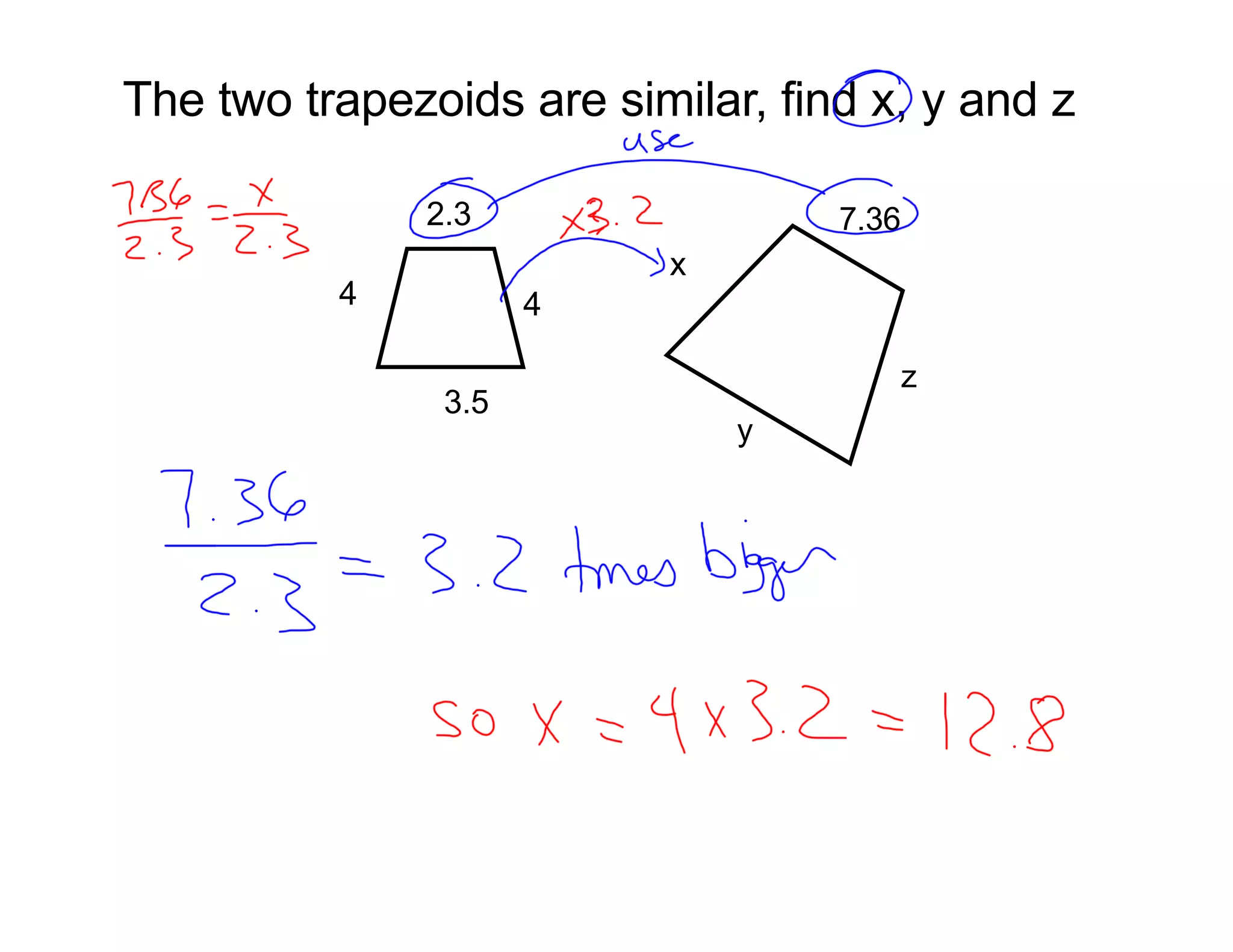 The two trapezoids are similar, find x, y and z

              2.3                  7.36
                          x
          4          4

                                      z
               3.5
                              y
 