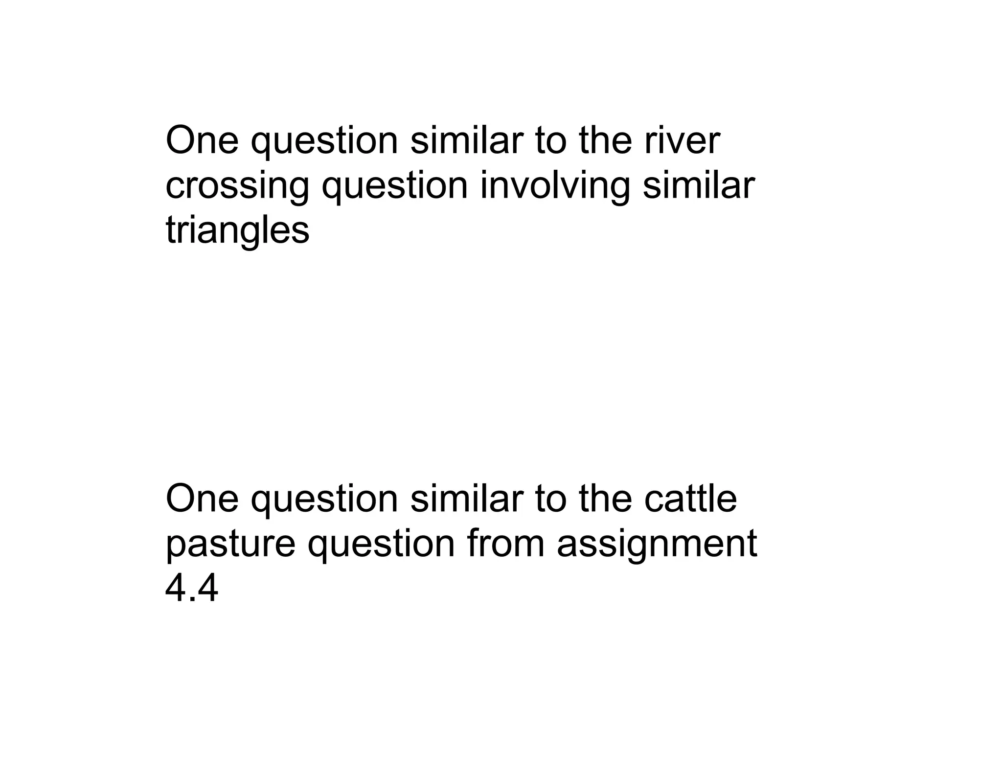 One question similar to the river
crossing question involving similar
triangles




One question similar to the cattle
pasture question from assignment
4.4
 