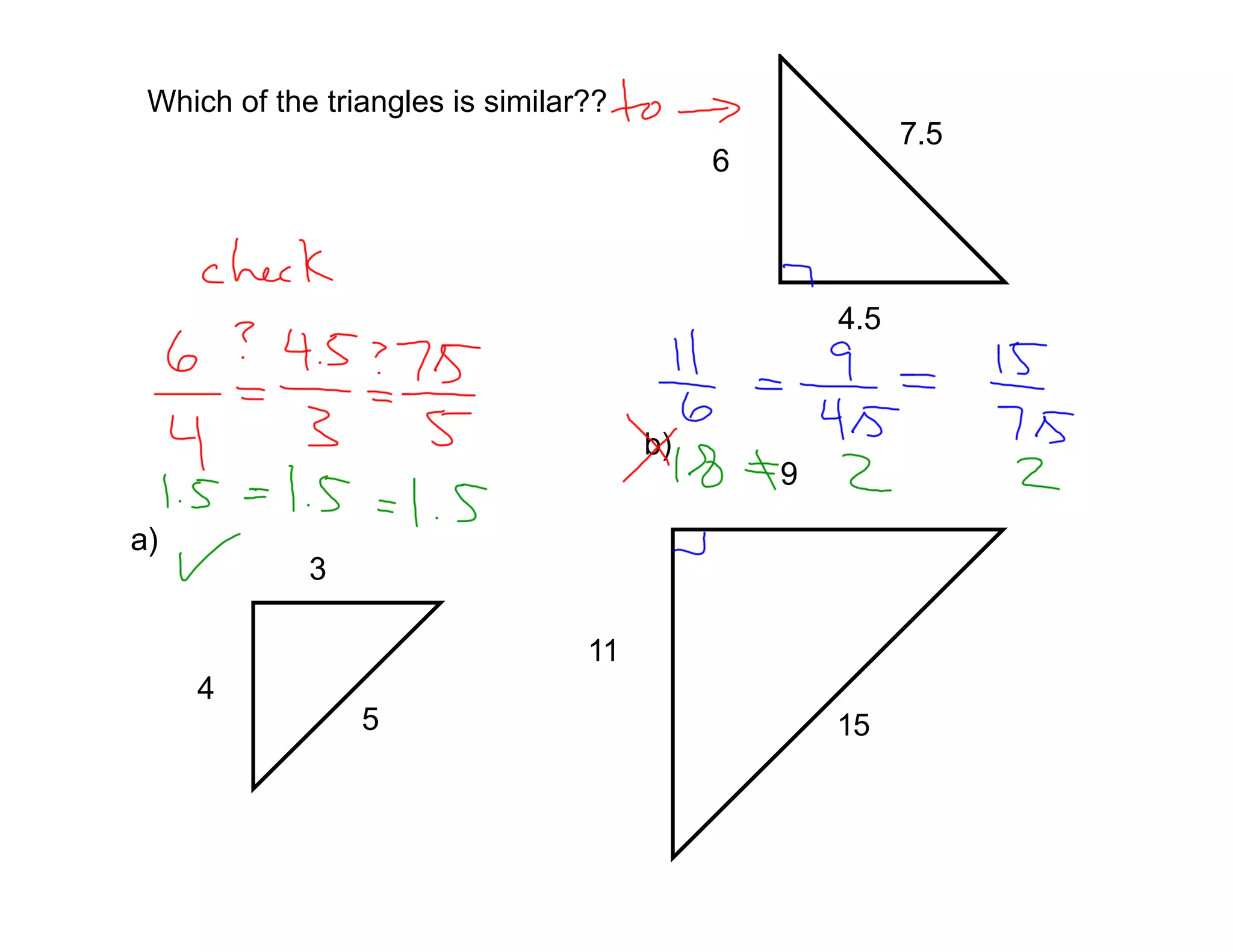 Which of the triangles is similar??
                                                          7.5
                                            6



                                                    4.5


                                       b)
                                                9

a)
             3

                                  11
     4
                 5                                  15
 