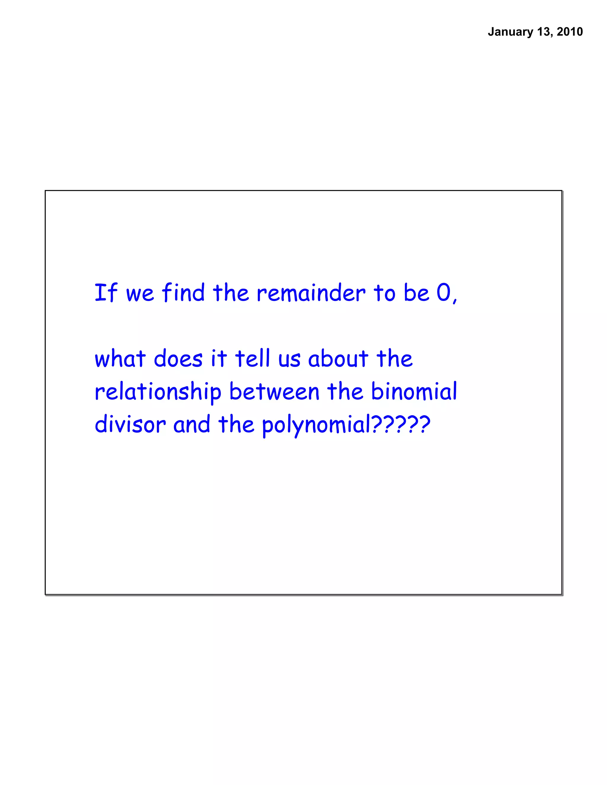 January 13, 2010




If we find the remainder to be 0,

what does it tell us about the
relationship between the binomial
divisor and the polynomial?????
 