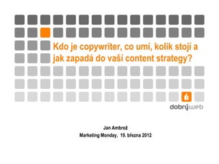 Kdo je copywriter, co umí, kolik stojí a
jak zapadá do vaší content strategy?




                  Jan Ambrož
       Marketing Monday, 19. března 2012
 