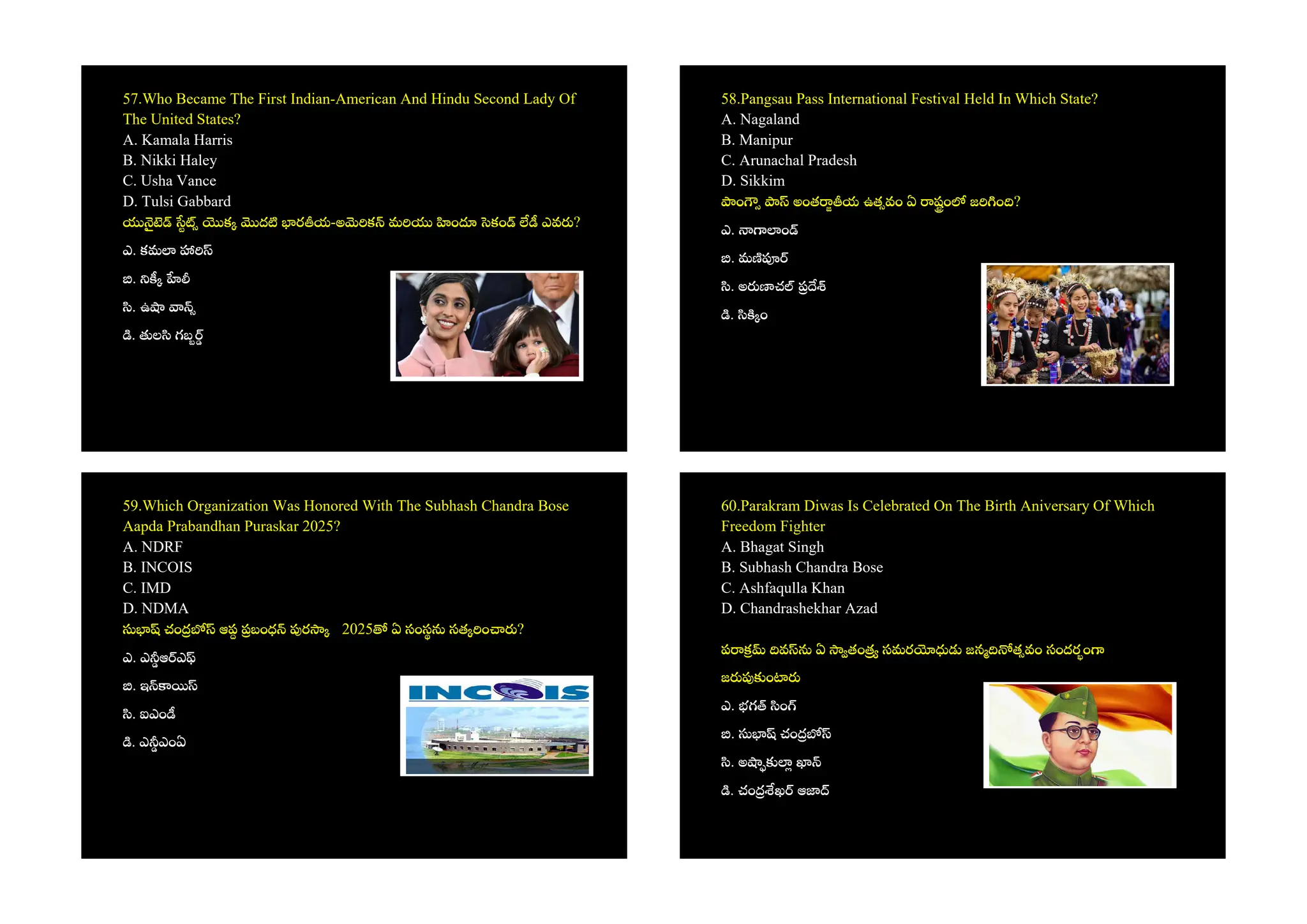 57.Who Became The First Indian-American And Hindu Second Lady Of
The United States?
A. Kamala Harris
B. Nikki Haley
C. Usha Vance
D. Tulsi Gabbard
క ద ర య-అ క మ ం కం ఎవ ?
ఎ. కమ
.
. ఉ
. ల గబ
58.Pangsau Pass International Festival Held In Which State?
A. Nagaland
B. Manipur
C. Arunachal Pradesh
D. Sikkim
ం అంత య ఉత వం ఏ షం జ ం ?
ఎ. ం
. మ
. అ చ
. ం
59.Which Organization Was Honored With The Subhash Chandra Bose
Aapda Prabandhan Puraskar 2025?
A. NDRF
B. INCOIS
C. IMD
D. NDMA
చం ఆప బంధ ర 2025 ఏ సంస సత ం ?
ఎ. ఎ ఆ ఎ
. ఇ
. ఐఎం
. ఎ ఎంఏ
60.Parakram Diwas Is Celebrated On The Birth Aniversary Of Which
Freedom Fighter
A. Bhagat Singh
B. Subhash Chandra Bose
C. Ashfaqulla Khan
D. Chandrashekhar Azad
ప వ ఏ తం సమర జన త వం సందరం
జ ం
ఎ. భగ ం
. చం
. అ
. చం ఖ ఆ
 
