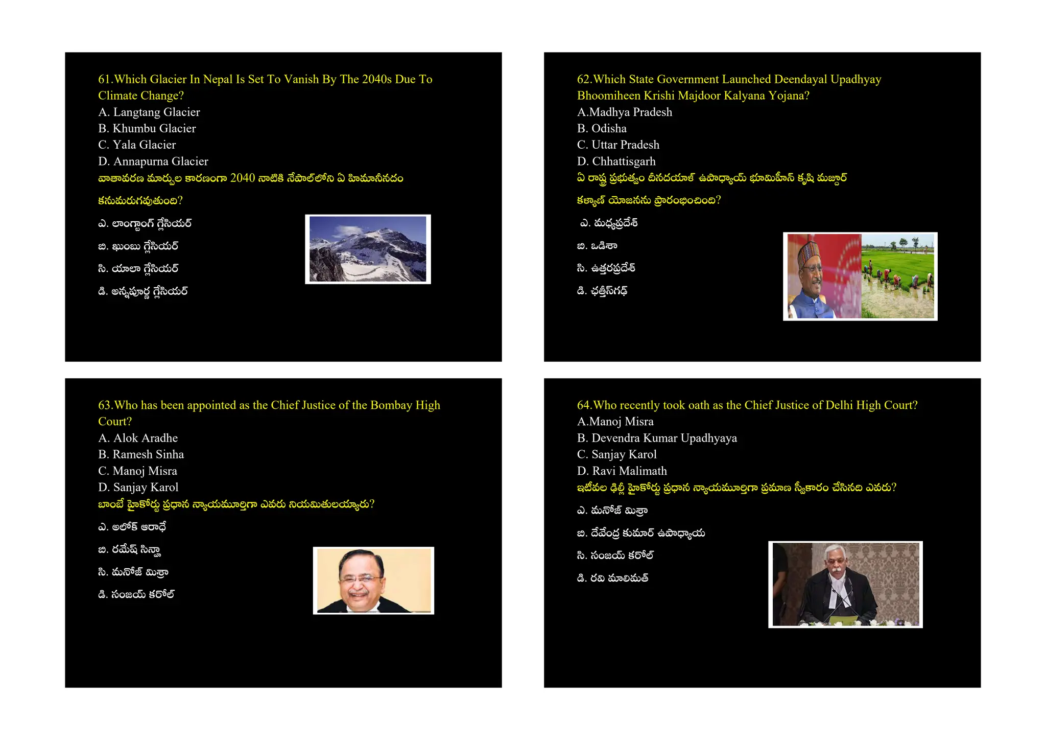 61.Which Glacier In Nepal Is Set To Vanish By The 2040s Due To
Climate Change?
A. Langtang Glacier
B. Khumbu Glacier
C. Yala Glacier
D. Annapurna Glacier
వరణ ల రణం 2040 ఏ నదం
క మ గ ం ?
ఎ. ం ం య
. ం య
. య
. అన ర య
62.Which State Government Launched Deendayal Upadhyay
Bhoomiheen Krishi Majdoor Kalyana Yojana?
A.Madhya Pradesh
B. Odisha
C. Uttar Pradesh
D. Chhattisgarh
ఏ ష త ం నద ఉ కృ మ
క జన రం ం ం ?
ఎ. మధ
. ఒ
. ఉతర
. ఛ గ
63.Who has been appointed as the Chief Justice of the Bombay High
Court?
A. Alok Aradhe
B. Ramesh Sinha
C. Manoj Misra
D. Sanjay Karol
ం న య ఎవ య ల ?
ఎ. అ ఆ
. ర
. మ
. సంజ క
64.Who recently took oath as the Chief Justice of Delhi High Court?
A.Manoj Misra
B. Devendra Kumar Upadhyaya
C. Sanjay Karol
D. Ravi Malimath
ఇ వల న య ణ రం న ఎవ ?
ఎ. మ
. ం ఉ య
. సంజ క
. ర మ
 