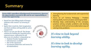 It’s time to look beyond
learning ability.
It’s time to look to develop
learning agility.
• Strengthening the fundamentals with experiential
learning
• Focus on 21st Century Pedagogy – Problem
Solving Skills, Communication and Enquiry Skills
• Develop deep understanding of the concepts,
practice solving complex problems and develop
an ability to think and arrive at alternative ways of
solving tricky problems
 