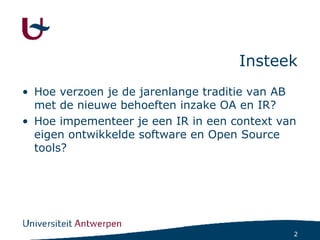 Insteek Hoe verzoen je de jarenlange traditie van AB met de nieuwe behoeften inzake OA en IR? Hoe impementeer je een IR in een context van eigen ontwikkelde software en Open Source tools? 