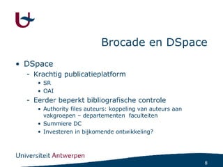 Brocade en DSpace DSpace Krachtig publicatieplatform SR OAI Eerder beperkt bibliografische controle Authority files auteurs: koppeling van auteurs aan vakgroepen – departementen  faculteiten Summiere DC Investeren in bijkomende ontwikkeling? 