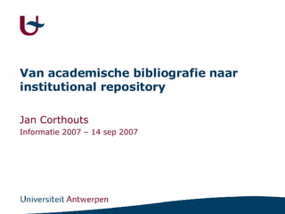 Van academische bibliografie naar institutional repository Jan Corthouts Informatie 2007 – 14 sep 2007 