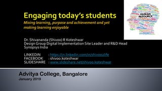 Dr. Shivananda (Shivoo) R Koteshwar
Design Group Digital Implementation Site Leader and R&D Head
Synopsys India
LINKEDIN : https://in.linkedin.com/in/shivoo2life
FACEBOOK : shivoo.koteshwar
SLIDESHARE : www.slideshare.net/shivoo.koteshwar
Advitya College, Bangalore
January 2019
 