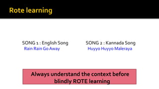 SONG 1 : English Song SONG 2 : Kannada Song
Always understand the context before
blindly ROTE learning
Rain Rain Go Away Huyyo Huyyo Maleraya
 
