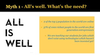  2 of the top 5 population in the world are online
 37% of 1000 richest people in the world are first
generation entrepreneurs
 We are teaching our students for jobs which
don’t exist using technologies which haven’t
been invented yet!
 