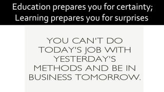 Education prepares you for certainty;
Learning prepares you for surprises
 