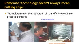  Technology means the application of scientific knowledge for
practical purposes
LowVision Magnifier
Courtesy: Santosh kodimyala 2008
 