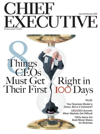 CHIEF                                    January/February 2008




EXECUTIVE
$13.95 U.S./$17.75 CAN.




   8
 Things
  CEOs
Must Get
Their First
                           Right in
                          100 Days
                                                PLUS:
                              Your Business Model is
                            Green, But is it Coherent?
                                 CEO2CEO Summit:
                           When Markets Get Difficult
                                     CEOs Name the
                                   Best/Worst States
                                        for Business
 