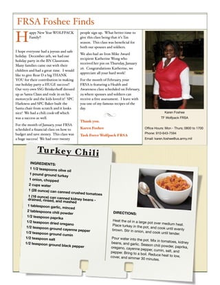 FRSA Foshee Finds
H
        appy New Year WOLFPACK           people sign up. What better time to
        Family!!                         give this class being that it’s Tax
                                         season. This class was beneﬁcial for
                                         both our spouses and soldiers.
I hope everyone had a joyous and safe
                                         We also had an Iron Mike Award
holiday. December 9th, we had our
                                         recipient Katherine Wong who
holiday party in the BN Classroom.
                                         received her pin on Thursday, January
Many families came out with their
                                         26. Congratulations Katherine, we
children and had a great time. I would
                                         appreciate all your hard work!
like to give Rear D a big THANK
YOU for their contribution in making     For the month of February, your
our holiday party a HUGE success!!       FRSA is featuring a Health and
Our very own SSG Brinkerhoﬀ dressed      Awareness class scheduled on February,
up as Santa Claus and rode in on his     29 where spouses and soldiers can
motorcycle and the kids loved it! SPC    receive a free assessment. I leave with
Harkness and SPC Baker built the         you one of my famous recipes of the
Santa chair from scratch and it looks    day.
nice! We had a chili cook-oﬀ which                                                              Karen Foshee
was a success as well.                                                                        TF Wolfpack FRSA
                                         Thank you.
For the month of January, your FRSA
scheduled a ﬁnancial class on how to     Karen Foshee                              Ofﬁce Hours: Mon - Thurs; 0800 to 1700
budget and save money. This class was                                              Phone: 910-643-7594
                                         Task Force Wolfpack FRSA
a huge success! We had over twenty                                                 Email: karen.foshee@us.army.mil


             Tu r k e y C h i l i
         INGREDIENTS:
         1 1/2 teaspoons ol
                             ive oil
         1 pound ground tu
                             rkey
         1 onion, chopped
        2 cups water
        1 (28 ounce) can ca
                             nned crushed tom
                                              atoes
        1 (16 ounce) can ca
        drained, rinsed, an  nned kidney bean
                            d mashed          s-
       1 tablespoon garli
                           c, minced
       2 tablespoons chili                                    DIRECTIONS:
                            powder
       1/2 teaspoon papr
                          ika
       1/2 teaspoon drie                                     Heat the oil in a lar
                         d oregano                                                ge pot over medium
                                                             Place turkey in the                         heat.
      1/2 teaspoon grou                                                            pot, and cook until
                          nd cayenne pepper                  brown. Stir in onion                      evenly
      1/2 teaspoon grou                                                            , and cook until tend
                          nd cumin                                                                       er.
      1/2 teaspoon salt                                      Pour water into the
                                                                                   pot. Mix in tomatoe
      1/2 teaspoon grou                                     beans, and garlic.                          s, kidney
                         nd black pepper                                         Season chili powder,
                                                            oregano, cayenne                            paprika,
                                                                                 pepper, cumin, salt,
                                                            pepper. Bring to a                         and
                                                                                 boil. Reduce heat to
                                                            cover, and simmer                          low,
                                                                                 30 minutes.
 