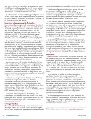 Jan.-Feb. 201416 TransportationBuilder
role, with 93 percent of respondents agreeing that our leaders
should focus on guiding change. Further, 28 percent felt that
support should come in the form of funding, and one-third
cited the need for a formalized revitalization plan.
As both consumer awareness and engagement grows, now is
an ideal time to begin laying the groundwork for encouraging
increased consumer involvement to strengthen a collective call
for the government to take action.
Innovating Infrastructure with Technology
In a world rapidly moving towards “smart cities,” Elon Musk’s
Hyperloop and Google’s Driverless Cars, data and technology
are already beginning to connect nearly every aspect of our
lives, including how we as consumers interact with our
infrastructure day-to-day. Therefore, it is imperative the
industry responsible for designing and maintaining our
nation’s infrastructure begin to prepare now for those
“futuristic” ideas, which are likely to become reality by 2020.
The past year has shown significant strides in the adoption
of mobile devices for design, construction and operations
and maintenance, as well as cloud computing for collabora-
tion and improved workflows throughout the project lifecycle.
Take some of the latest Building Information Modeling (BIM)
design technologies like Autodesk InfraWorks. These solutions
are changing the landscape of infrastructure design and pro-
posal development by enabling rapid generation of accurate,
data-rich 3D design layouts and site models that allow design-
ers to more effectively analyze design alternatives and make
smarter, more sustainable design decisions.
Another example is with tools like Autodesk Sim 360 Pro,
which are extending the ability to conduct complex design
simulations beyond the world of product manufacturing and
design. These tools now enable designers of buildings and
infrastructure to conduct comprehensive site and building
analyses that provide a whole new level of intelligence when it
comes to exploring various scenarios, going beyond sustainable
design and into proactive design.
Further, these tools provide the ability to more effectively
communicate designs to the public and other key
stakeholders. Taken as an extension of the concept of
gamification, we will begin to see these technologies help
citizens become fully intelligent about the buildings they’re in
and roads they’re driving on, as well as foster greater
engagement of the public in the process of identifying solutions
to our infrastructure challenges.
The benefits of this are profound. According to Fast
Company, not only are interconnected “smarter cities” more
efficient and better optimize existing infrastructure, they also
“break down bureaucracy in order to stimulate a creative,
entrepreneurial economy.”
Setting a Standard
Of course, with these technology advancements come several
challenges, not the least of which is the lack of financing for
the vast list of infrastructure improvements that are needed to
simply get us back on track, much less prepared for the future.
The adoption of advanced technologies such as BIM is a
proven means of addressing the need to reduce
construction costs and do more with limited funds. However,
simply encouraging adoption is not enough. Seventy-five
percent of Americans agree: government attention in the form
of laws is needed to improve infrastructure quality.
Cities that have begun to implement formal standards that
set a framework for the adoption of these tools and their
application to the project delivery process are those that will be
most effective at managing change. And indeed, some forward-
thinking cities, such as New York City, are already leading the
charge, with several of the city’s agencies having adopted BIM
standards as a means of better managing project delivery,
reducing construction costs, and providing the agencies with
the ability to more effectively manage their assets.
As advanced BIM technologies continue to become more
mainstream and awareness of the benefits of BIM throughout
the project lifecycle accelerates, we will most certainly see this
trend extend to many more cities. In the absence of
government mandates or where politics prevents progress
towards adoption, we will see more private-sector owners and
developers acting as drivers for change, as we are already wit-
nessing with projects in New York, Boston and San Francisco.
Innovation
To be innovative is to consider any and all ideas, no matter how
far-flung they may seem. Take autonomous vehicles. Given the
proliferation of technology advancements we’ve seen in recent
years, is it really so far fetched that we should someday be
riding down the highway in a car that navigates itself?
Mercedes-Benz and Toyota don’t think so; as they shared at
ARTBA’s recent “Dr. J. Don Brock TransOvation™ Workshop,”
both are investing heavily in developing these vehicles of the
future.
As an industry, we need to be similarly investing in
developing plans for how our infrastructure will
accommodate such advances. There were some extremely
productive discussions at TransOvation™ around just that,
where members from all corners of the industry representing
every aspect of the project delivery process brainstormed how
we might realistically develop the roads of the future. These
sorts of collaborative conversations need to continue—and on a
regular basis—in order for us to make real progress toward
effectively addressing both the issues of today and the
opportunities of tomorrow.
By collaborating on outside-the-box ideas, leveraging the
latest technologies, extending public involvement, and putting
sound standards in place for implementing new processes, we
will finally get moving down the road toward a more
innovative infrastructure future.
Michael DeLacey is Microdesk president: mdelacey@microdesk.com.
 