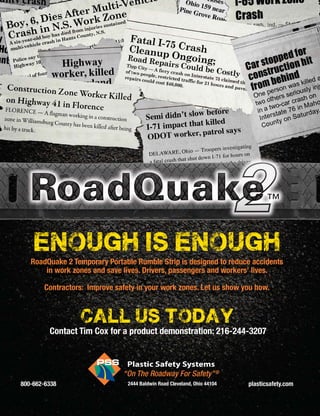 Jan.-Feb. 2014 TransportationBuilder 23
enough is enough
RoadQuake 2 Temporary Portable Rumble Strip is designed to reduce accidents
in work zones and save lives. Drivers, passengers and workers’ lives.
Contractors: Improve safety in your work zones. Let us show you how.
call us today
Contact Tim Cox for a product demonstration: 216-244-3207
plasticsafety.com800-662-6338 2444 Baldwin Road Cleveland, Ohio 44104
 