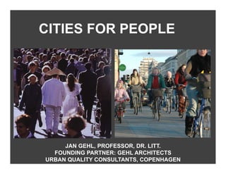 CITIES FOR PEOPLE




     JAN GEHL, PROFESSOR, DR. LITT.
  FOUNDING PARTNER: GEHL ARCHITECTS
URBAN QUALITY CONSULTANTS, COPENHAGEN
 