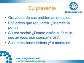 Su presente Gravedad de sus problemas de salud. Esfuerzos que requieren. ¿Merece la pena? Su red social: ¿Dónde están su familia, sus amigos, sus compañeros?. Sus limitaciones físicas y/ o mentales. 