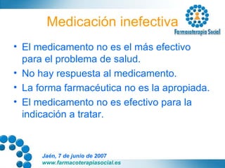 Medicación inefectiva El medicamento no es el más efectivo para el problema de salud. No hay respuesta al medicamento. La forma farmacéutica no es la apropiada. El medicamento no es efectivo para la indicación a tratar. 