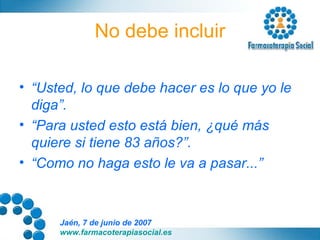No debe incluir “ Usted, lo que debe hacer es lo que yo le diga”. “ Para usted esto está bien, ¿qué más quiere si tiene 83 años?”. “ Como no haga esto le va a pasar...” 
